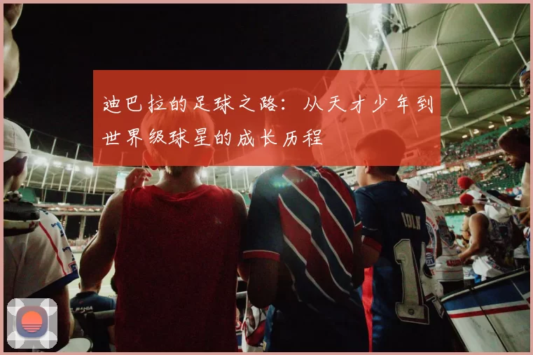 迪巴拉的足球之路：从天才少年到世界级球星的成长历程