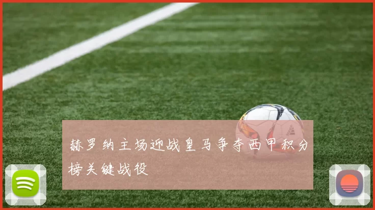 赫罗纳主场迎战皇马争夺西甲积分榜关键战役