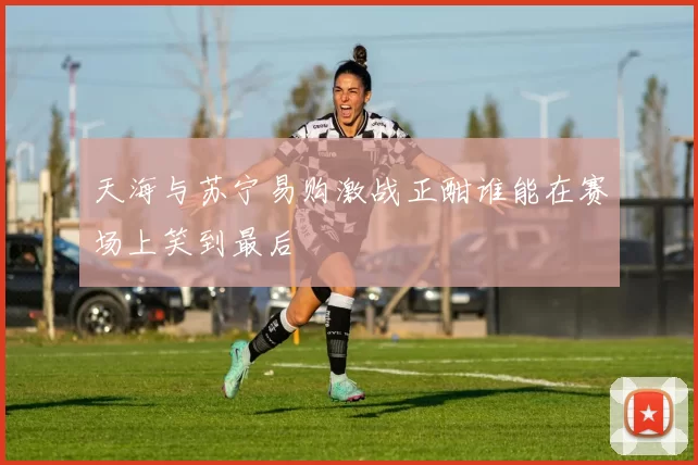 天海与苏宁易购激战正酣谁能在赛场上笑到最后