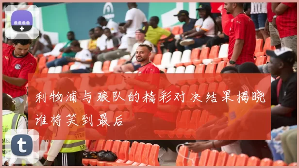 利物浦与狼队的精彩对决结果揭晓谁将笑到最后