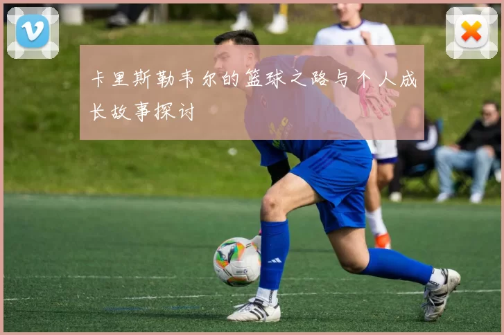 卡里斯勒韦尔的篮球之路与个人成长故事探讨