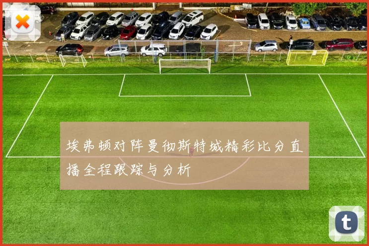 埃弗顿对阵曼彻斯特城精彩比分直播全程跟踪与分析