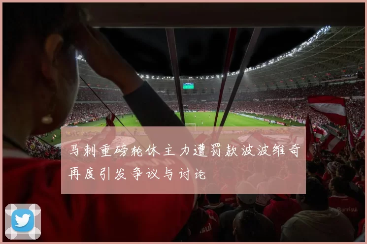 马刺重磅轮休主力遭罚款波波维奇再度引发争议与讨论