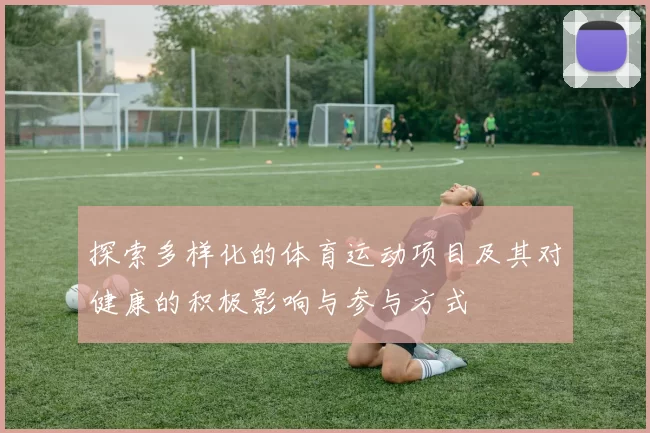 探索多样化的体育运动项目及其对健康的积极影响与参与方式