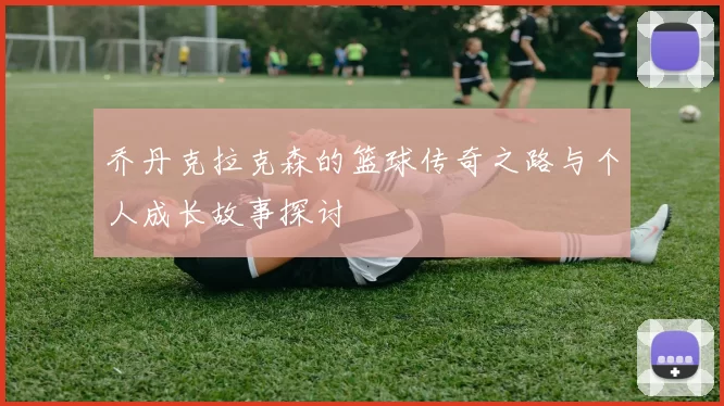 乔丹克拉克森的篮球传奇之路与个人成长故事探讨