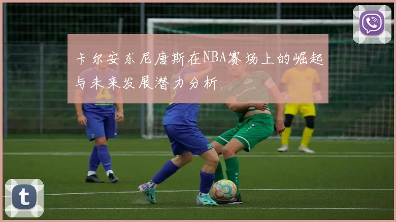卡尔安东尼唐斯在NBA赛场上的崛起与未来发展潜力分析