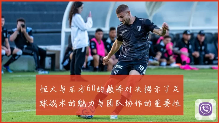 恒大与东方60的巅峰对决揭示了足球战术的魅力与团队协作的重要性