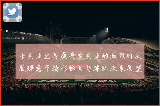 卡利亚里与桑普多利亚的激烈对决展现意甲精彩瞬间与球队未来展望