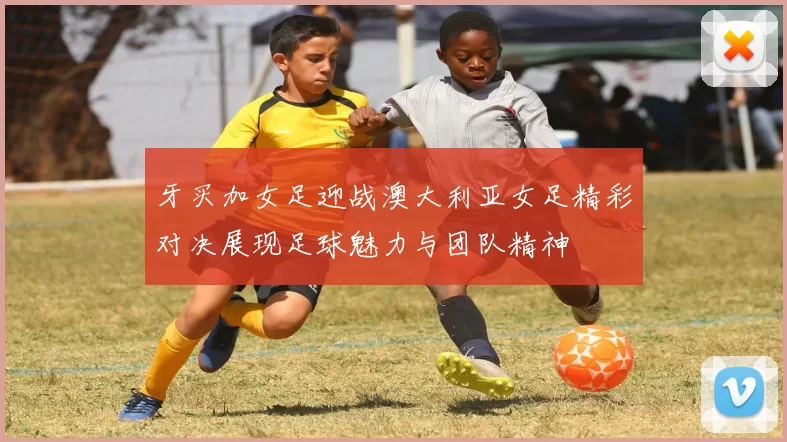 牙买加女足迎战澳大利亚女足精彩对决展现足球魅力与团队精神