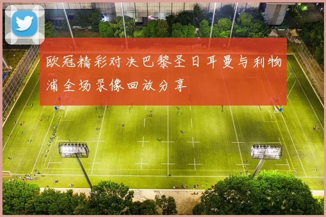 欧冠精彩对决巴黎圣日耳曼与利物浦全场录像回放分享