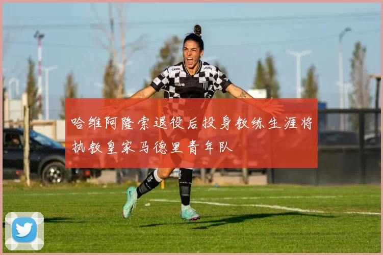 哈维阿隆索退役后投身教练生涯将执教皇家马德里青年队