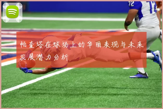 帕奎塔在球场上的华丽表现与未来发展潜力分析