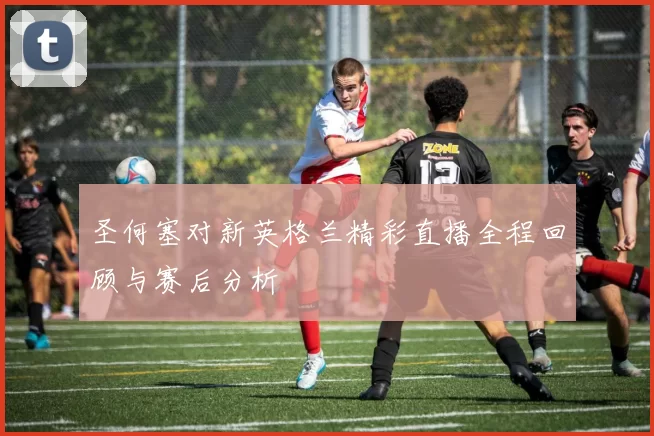 圣何塞对新英格兰精彩直播全程回顾与赛后分析