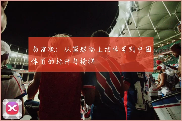 易建联：从篮球场上的传奇到中国体育的标杆与榜样