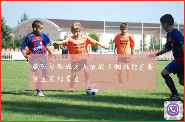 狼队与西班牙人激战正酣谁能在赛场上笑到最后