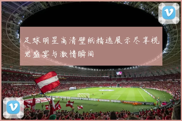 足球明星高清壁纸精选展示尽享视觉盛宴与激情瞬间